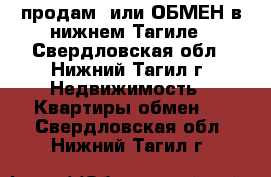 продам  или ОБМЕН в нижнем Тагиле - Свердловская обл., Нижний Тагил г. Недвижимость » Квартиры обмен   . Свердловская обл.,Нижний Тагил г.